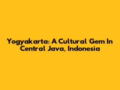 Yogyakarta: A Cultural Gem In Central Java, Indonesia
