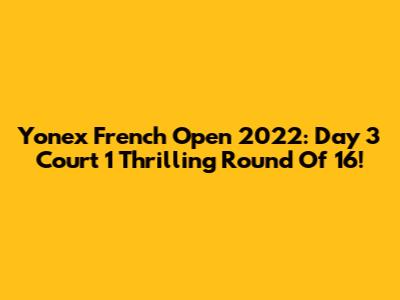 Yonex French Open 2022: Day 3 Court 1 Thrilling Round Of 16!