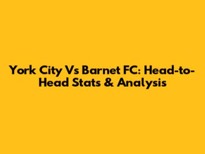 York City Vs Barnet FC: Head-to-Head Stats & Analysis