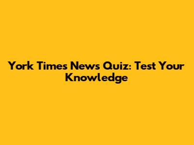 York Times News Quiz: Test Your Knowledge