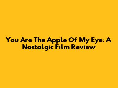 You Are The Apple Of My Eye: A Nostalgic Film Review