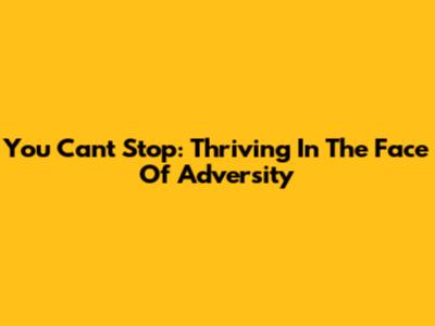 You Can't Stop: Thriving In The Face Of Adversity