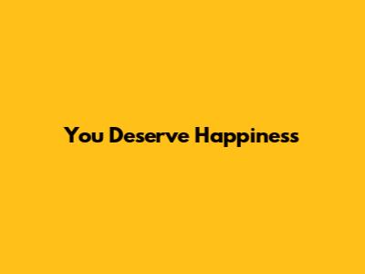 You Deserve Happiness
