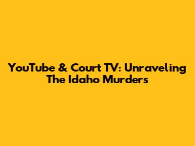 YouTube & Court TV: Unraveling The Idaho Murders