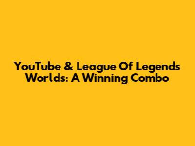 YouTube & League Of Legends Worlds: A Winning Combo