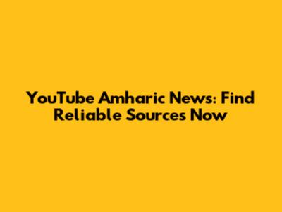 YouTube Amharic News: Find Reliable Sources Now