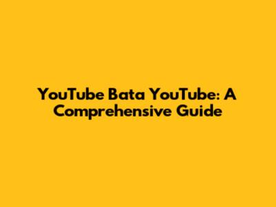 YouTube Bata YouTube: A Comprehensive Guide