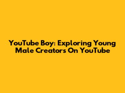 YouTube Boy: Exploring Young Male Creators On YouTube