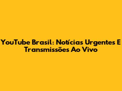 YouTube Brasil: Notícias Urgentes E Transmissões Ao Vivo