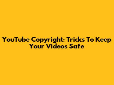 YouTube Copyright: Tricks To Keep Your Videos Safe