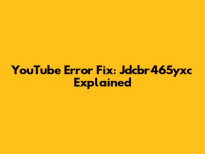 YouTube Error Fix: Jdcbr465yxc Explained