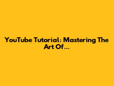 YouTube Tutorial: Mastering The Art Of...