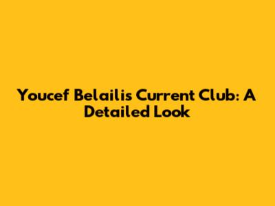 Youcef Belaili's Current Club: A Detailed Look