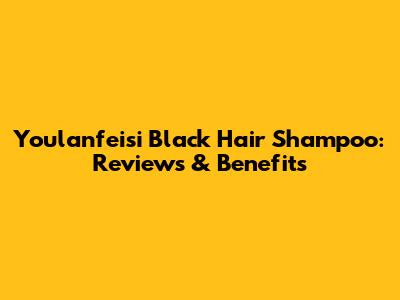 Youlanfeisi Black Hair Shampoo: Reviews & Benefits