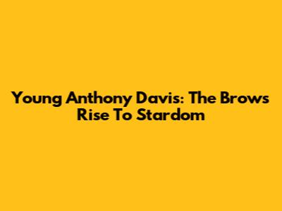 Young Anthony Davis: The Brow's Rise To Stardom