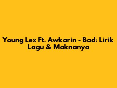 Young Lex Ft. Awkarin - Bad: Lirik Lagu & Maknanya