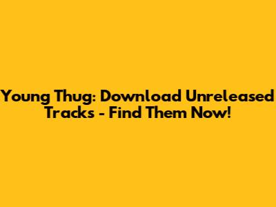 Young Thug: Download Unreleased Tracks - Find Them Now!