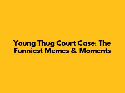 Young Thug Court Case: The Funniest Memes & Moments