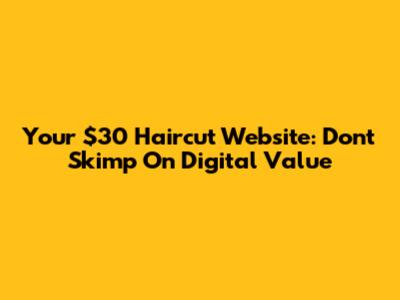 Your $30 Haircut Website: Don't Skimp On Digital Value