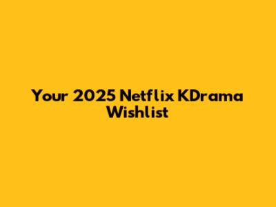 Your 2025 Netflix KDrama Wishlist