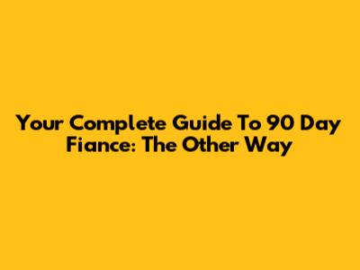 Your Complete Guide To 90 Day Fiance: The Other Way