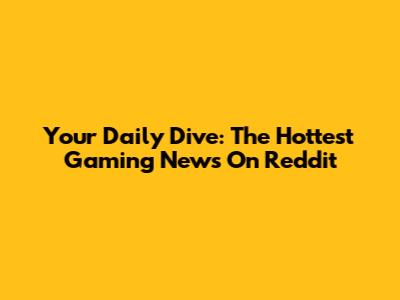 Your Daily Dive: The Hottest Gaming News On Reddit