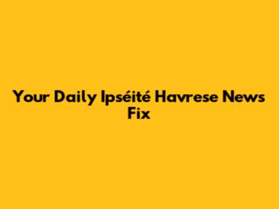 Your Daily Ipséité Havrese News Fix