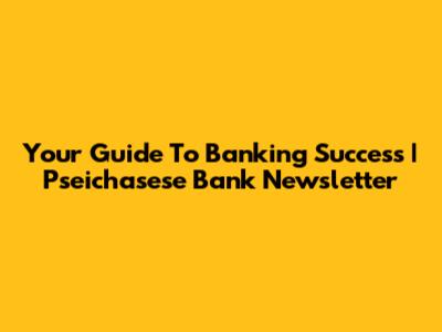 Your Guide To Banking Success | Pseichasese Bank Newsletter