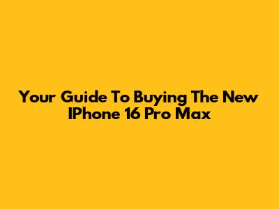 Your Guide To Buying The New IPhone 16 Pro Max