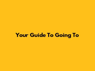 Your Guide To Going To