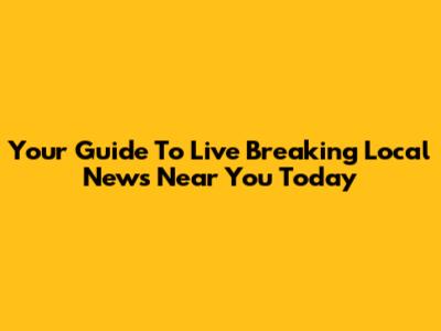Your Guide To Live Breaking Local News Near You Today