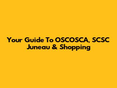 Your Guide To OSCOSCA, SCSC Juneau & Shopping