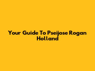Your Guide To Pseijose Rogan Holland
