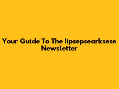 Your Guide To The Iipsepsearksese Newsletter