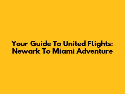 Your Guide To United Flights: Newark To Miami Adventure