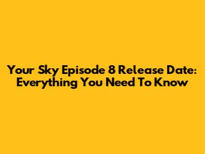 Your Sky Episode 8 Release Date: Everything You Need To Know