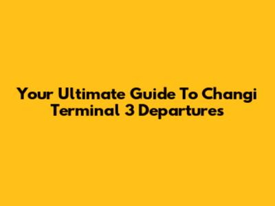 Your Ultimate Guide To Changi Terminal 3 Departures