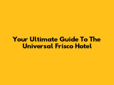 Your Ultimate Guide To The Universal Frisco Hotel