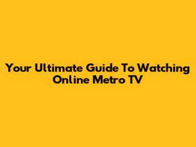 Your Ultimate Guide To Watching Online Metro TV