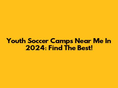 Youth Soccer Camps Near Me In 2024: Find The Best!