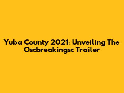 Yuba County 2021: Unveiling The Oscbreakingsc Trailer