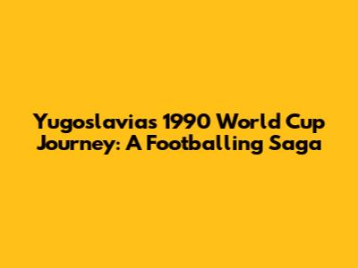 Yugoslavia's 1990 World Cup Journey: A Footballing Saga