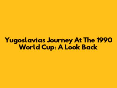 Yugoslavia's Journey At The 1990 World Cup: A Look Back