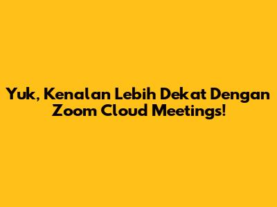 Yuk, Kenalan Lebih Dekat Dengan Zoom Cloud Meetings!