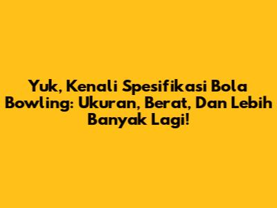 Yuk, Kenali Spesifikasi Bola Bowling: Ukuran, Berat, Dan Lebih Banyak Lagi!