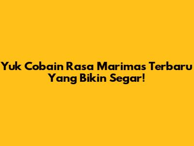 Yuk Cobain Rasa Marimas Terbaru Yang Bikin Segar!