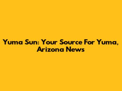 Yuma Sun: Your Source For Yuma, Arizona News
