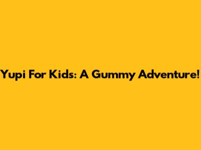 Yupi For Kids: A Gummy Adventure!
