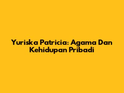Yuriska Patricia: Agama Dan Kehidupan Pribadi