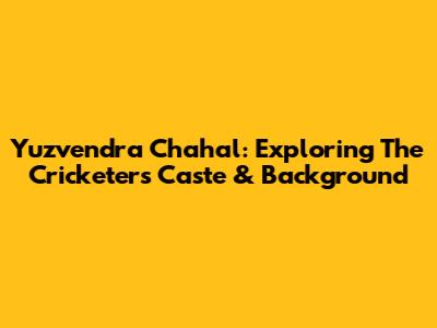 Yuzvendra Chahal: Exploring The Cricketer's Caste & Background